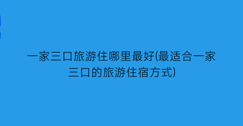 一家三口旅游住哪里最好(最适合一家三口的旅游住宿方式)