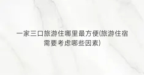 一家三口旅游住哪里最方便(旅游住宿需要考虑哪些因素)