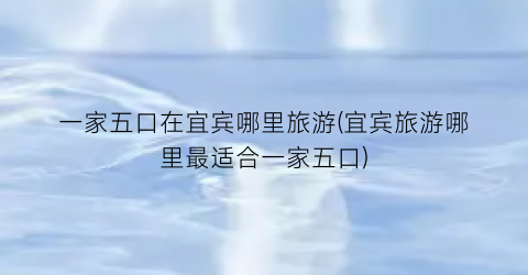 一家五口在宜宾哪里旅游(宜宾旅游哪里最适合一家五口)
