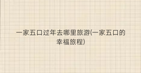 一家五口过年去哪里旅游(一家五口的幸福旅程)