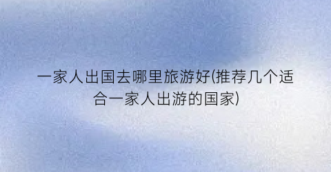 一家人出国去哪里旅游好(推荐几个适合一家人出游的国家)