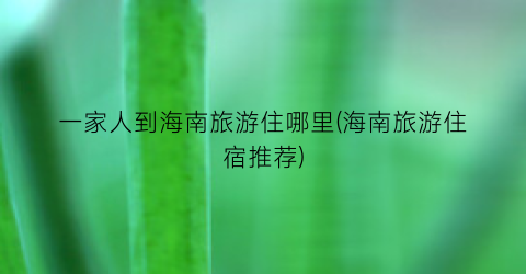 一家人到海南旅游住哪里(海南旅游住宿推荐)