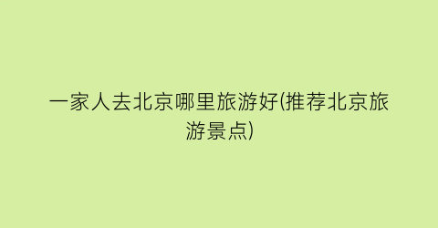 一家人去北京哪里旅游好(推荐北京旅游景点)