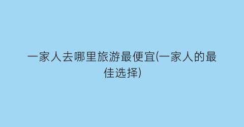 一家人去哪里旅游最便宜(一家人的最佳选择)