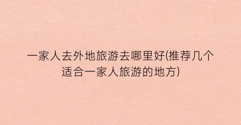一家人去外地旅游去哪里好(推荐几个适合一家人旅游的地方)