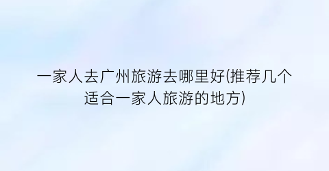 一家人去广州旅游去哪里好(推荐几个适合一家人旅游的地方)