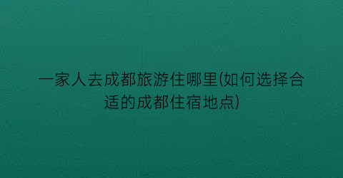 一家人去成都旅游住哪里(如何选择合适的成都住宿地点)