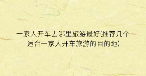一家人开车去哪里旅游最好(推荐几个适合一家人开车旅游的目的地)