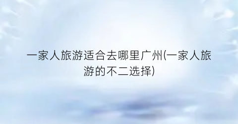 一家人旅游适合去哪里广州(一家人旅游的不二选择)