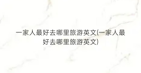 一家人最好去哪里旅游英文(一家人最好去哪里旅游英文)