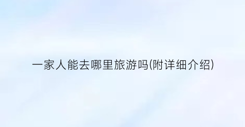 一家人能去哪里旅游吗(附详细介绍)