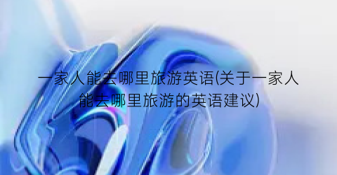 一家人能去哪里旅游英语(关于一家人能去哪里旅游的英语建议)