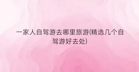 一家人自驾游去哪里旅游(精选几个自驾游好去处)