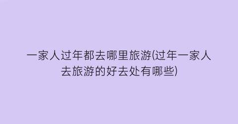 一家人过年都去哪里旅游(过年一家人去旅游的好去处有哪些)