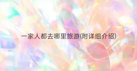 一家人都去哪里旅游(附详细介绍)