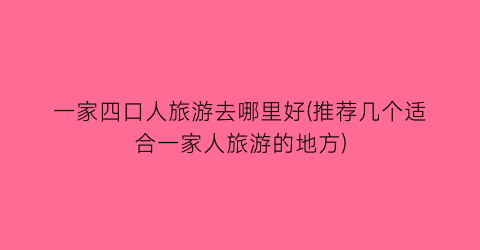 一家四口人旅游去哪里好(推荐几个适合一家人旅游的地方)
