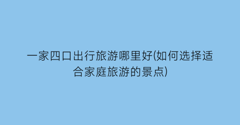 一家四口出行旅游哪里好(如何选择适合家庭旅游的景点)