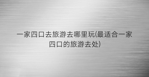 一家四口去旅游去哪里玩(最适合一家四口的旅游去处)