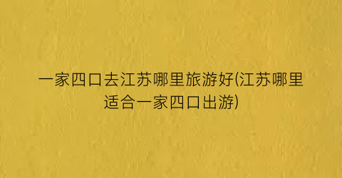 一家四口去江苏哪里旅游好(江苏哪里适合一家四口出游)
