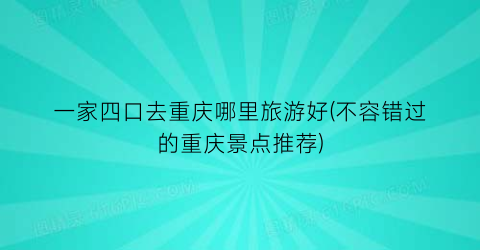 一家四口去重庆哪里旅游好(不容错过的重庆景点推荐)