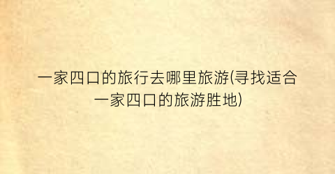一家四口的旅行去哪里旅游(寻找适合一家四口的旅游胜地)