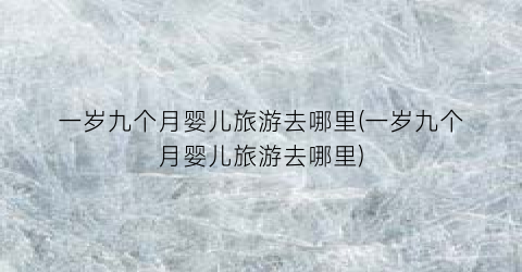 一岁九个月婴儿旅游去哪里(一岁九个月婴儿旅游去哪里)
