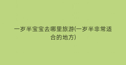 一岁半宝宝去哪里旅游(一岁半非常适合的地方)
