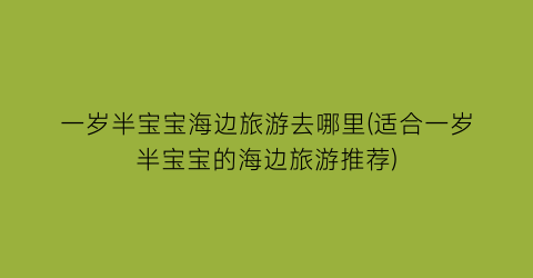 一岁半宝宝海边旅游去哪里(适合一岁半宝宝的海边旅游推荐)