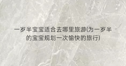 一岁半宝宝适合去哪里旅游(为一岁半的宝宝规划一次愉快的旅行)