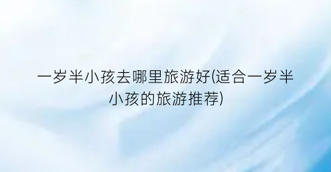 一岁半小孩去哪里旅游好(适合一岁半小孩的旅游推荐)