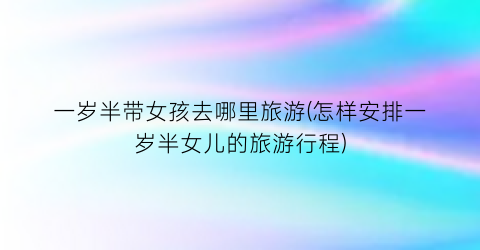 一岁半带女孩去哪里旅游(怎样安排一岁半女儿的旅游行程)