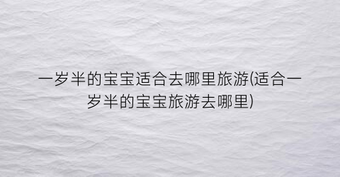 一岁半的宝宝适合去哪里旅游(适合一岁半的宝宝旅游去哪里)