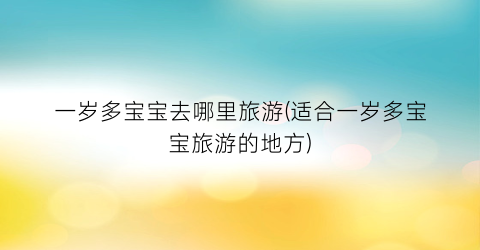 一岁多宝宝去哪里旅游(适合一岁多宝宝旅游的地方)
