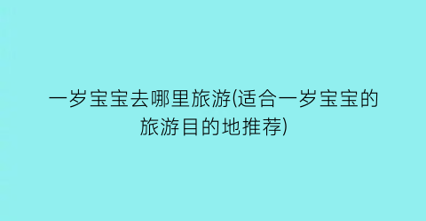 一岁宝宝去哪里旅游(适合一岁宝宝的旅游目的地推荐)