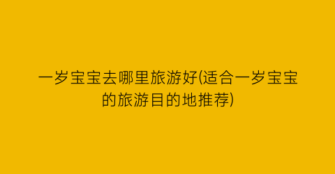 一岁宝宝去哪里旅游好(适合一岁宝宝的旅游目的地推荐)