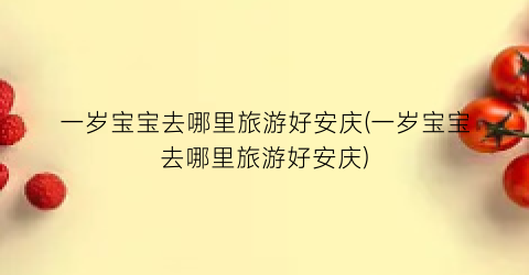 一岁宝宝去哪里旅游好安庆(一岁宝宝去哪里旅游好安庆)