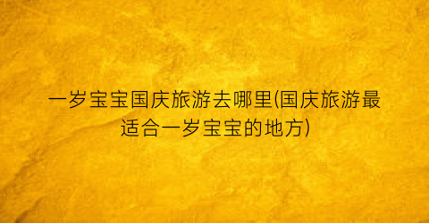 一岁宝宝国庆旅游去哪里(国庆旅游最适合一岁宝宝的地方)