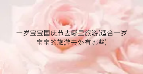 一岁宝宝国庆节去哪里旅游(适合一岁宝宝的旅游去处有哪些)