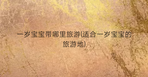 一岁宝宝带哪里旅游(适合一岁宝宝的旅游地)