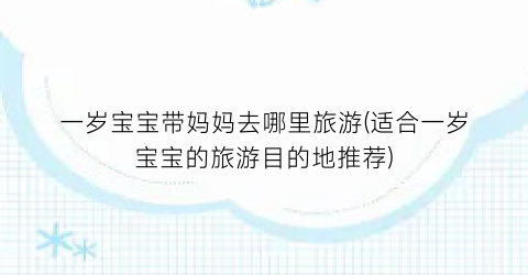 一岁宝宝带妈妈去哪里旅游(适合一岁宝宝的旅游目的地推荐)