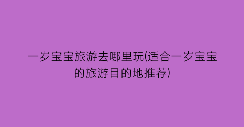 一岁宝宝旅游去哪里玩(适合一岁宝宝的旅游目的地推荐)