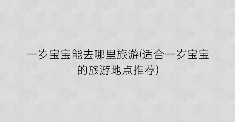 一岁宝宝能去哪里旅游(适合一岁宝宝的旅游地点推荐)
