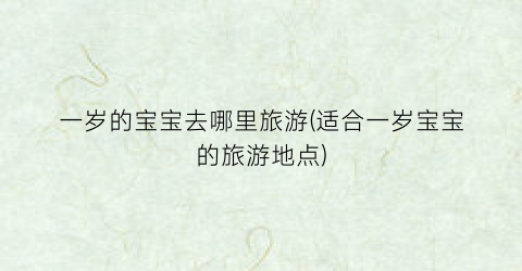 一岁的宝宝去哪里旅游(适合一岁宝宝的旅游地点)