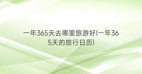 一年365天去哪里旅游好(一年365天的旅行日历)