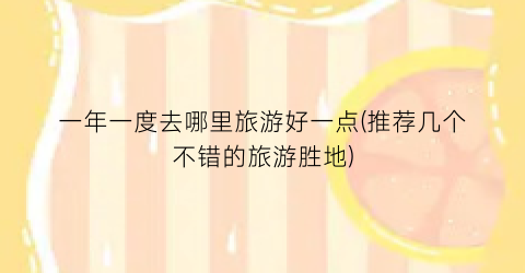 一年一度去哪里旅游好一点(推荐几个不错的旅游胜地)