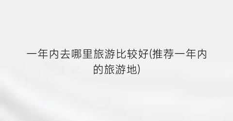 一年内去哪里旅游比较好(推荐一年内的旅游地)