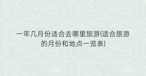 一年几月份适合去哪里旅游(适合旅游的月份和地点一览表)