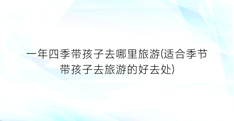 一年四季带孩子去哪里旅游(适合季节带孩子去旅游的好去处)