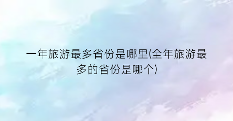 一年旅游最多省份是哪里(全年旅游最多的省份是哪个)