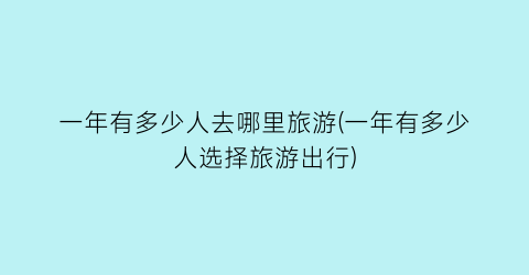 一年有多少人去哪里旅游(一年有多少人选择旅游出行)